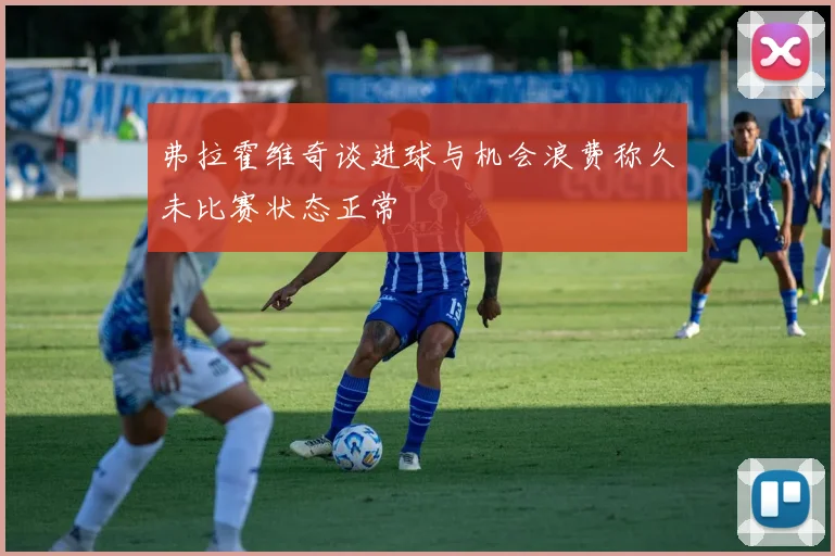 弗拉霍维奇谈进球与机会浪费称久未比赛状态正常