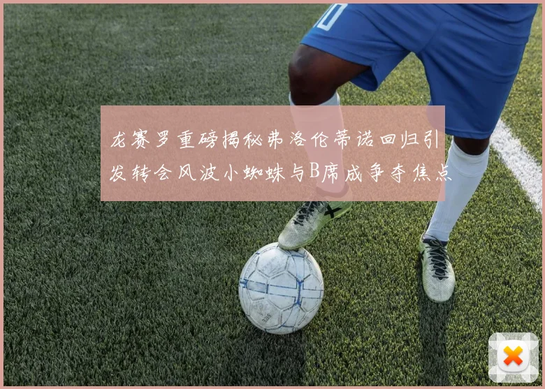 龙赛罗重磅揭秘弗洛伦蒂诺回归引发转会风波小蜘蛛与B席成争夺焦点