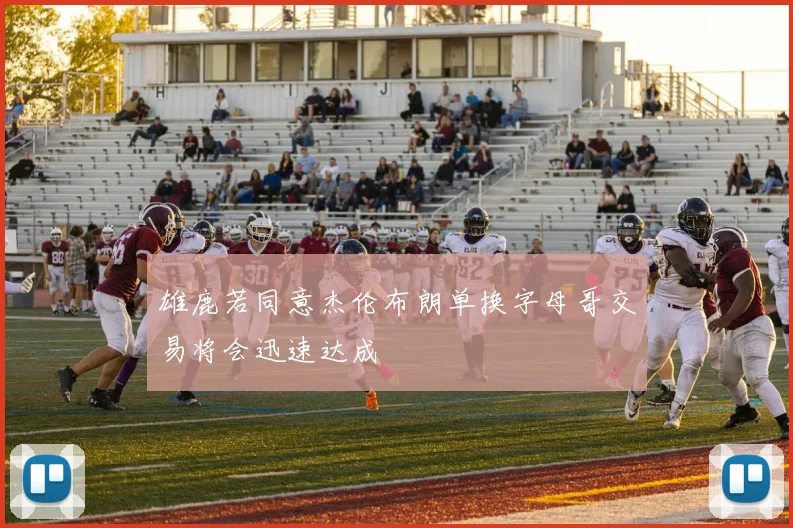 雄鹿若同意杰伦布朗单换字母哥交易将会迅速达成