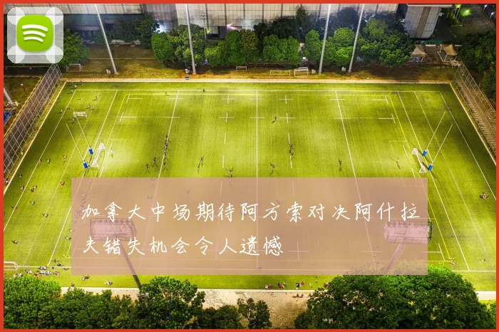 加拿大中场期待阿方索对决阿什拉夫错失机会令人遗憾