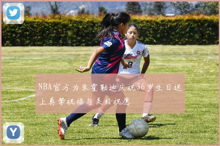 NBA官方为朱霍勒迪庆祝36岁生日送上真挚祝福与美好祝愿