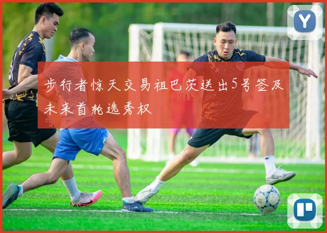 步行者惊天交易祖巴茨送出5号签及未来首轮选秀权