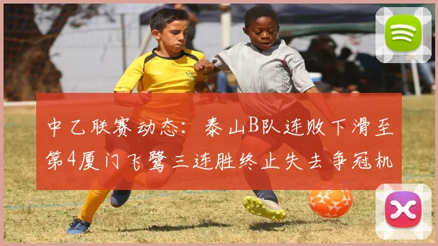 中乙联赛动态：泰山B队连败下滑至第4厦门飞鹭三连胜终止失去争冠机会