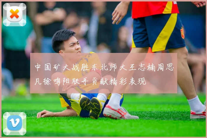 中国矿大战胜东北师大王志楠周思凡徐鸣阳联手贡献精彩表现