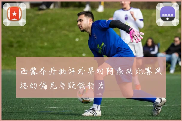 西蒙乔丹批评外界对阿森纳比赛风格的偏见与贬低行为
