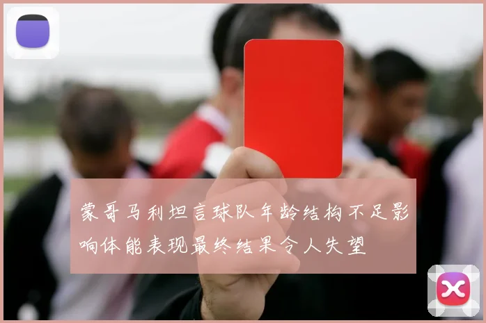 蒙哥马利坦言球队年龄结构不足影响体能表现最终结果令人失望