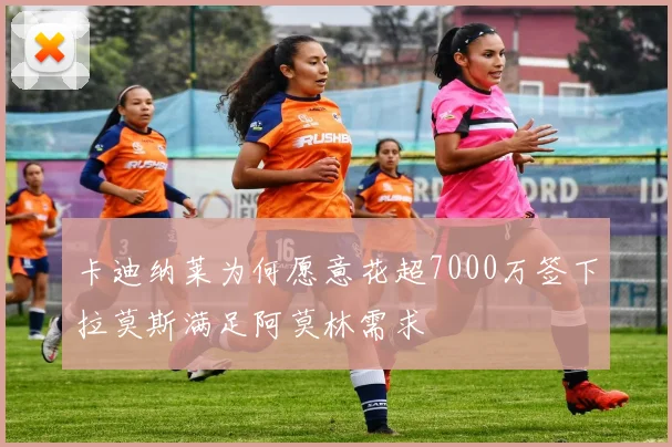 卡迪纳莱为何愿意花超7000万签下拉莫斯满足阿莫林需求