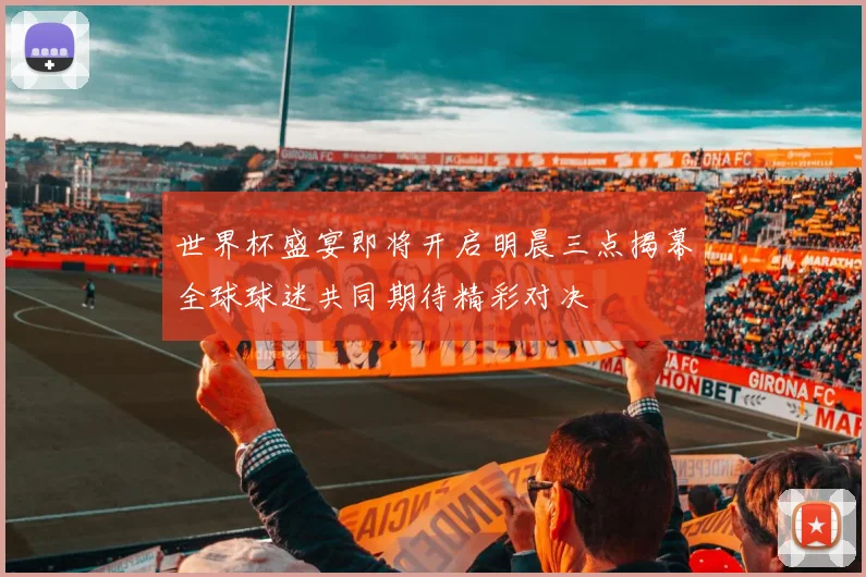 世界杯盛宴即将开启明晨三点揭幕全球球迷共同期待精彩对决