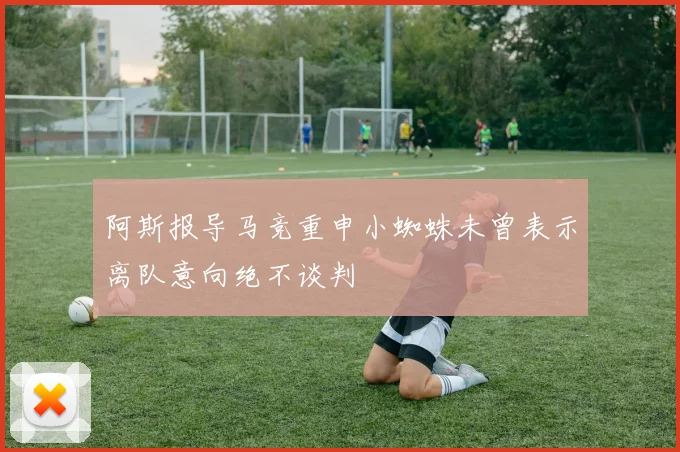 阿斯报导马竞重申小蜘蛛未曾表示离队意向绝不谈判