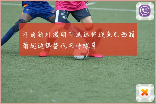 河南新外援明日抵达将迎来巴西籍葡超边锋替代网传球员