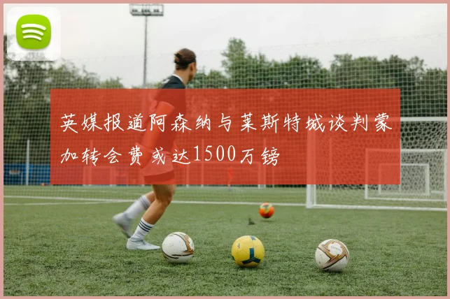 英媒报道阿森纳与莱斯特城谈判蒙加转会费或达1500万镑