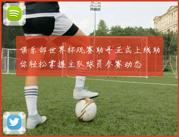 俱乐部世界杯观赛助手正式上线助你轻松掌握主队球员参赛动态