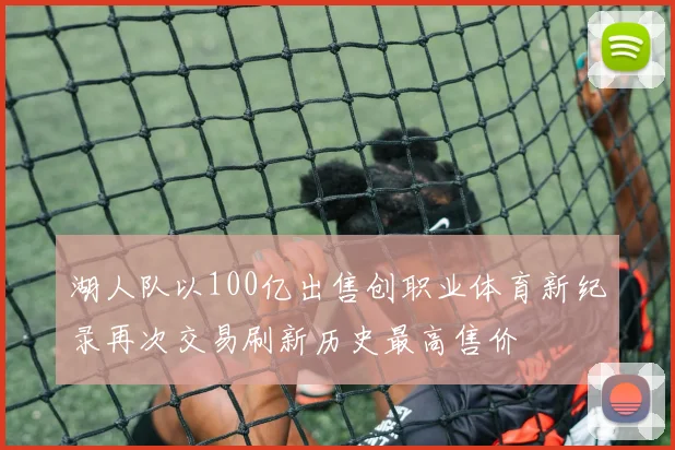 湖人队以100亿出售创职业体育新纪录再次交易刷新历史最高售价