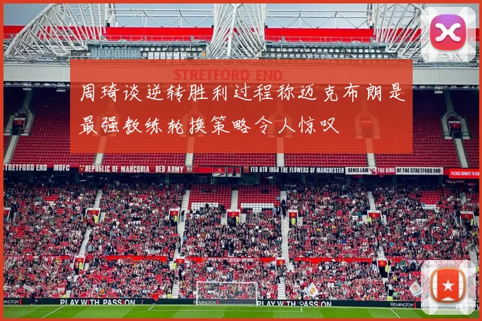 周琦谈逆转胜利过程称迈克布朗是最强教练轮换策略令人惊叹