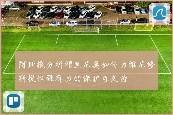 阿斯报分析穆里尼奥如何为维尼修斯提供强有力的保护与支持