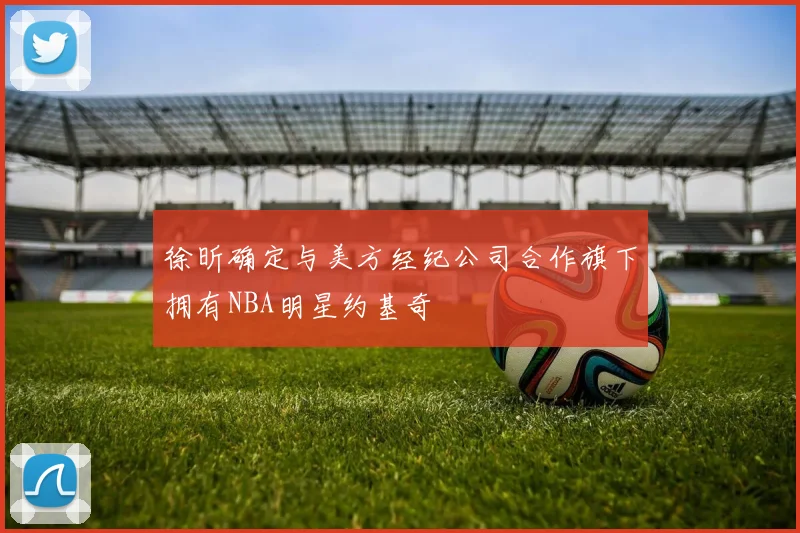 徐昕确定与美方经纪公司合作旗下拥有NBA明星约基奇