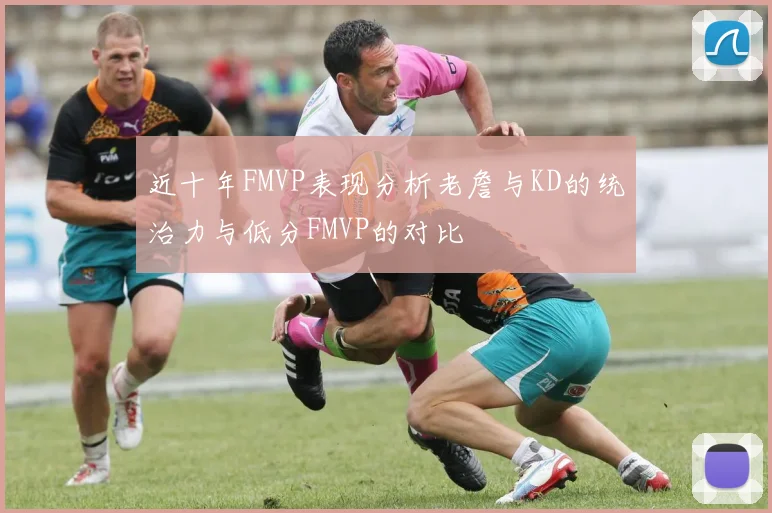 近十年FMVP表现分析老詹与KD的统治力与低分FMVP的对比