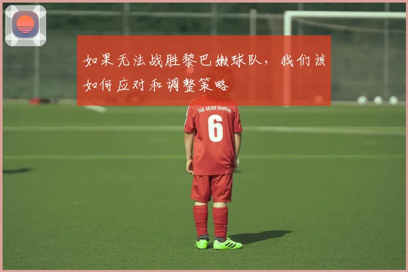 如果无法战胜黎巴嫩球队，我们该如何应对和调整策略